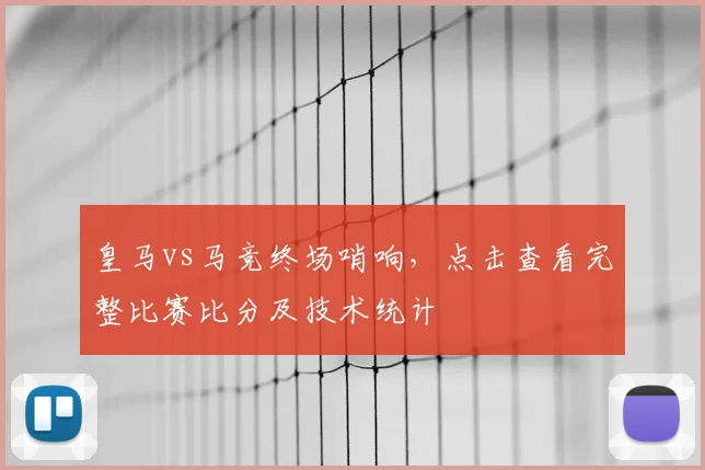 皇马vs马竞终场哨响，点击查看完整比赛比分及技术统计