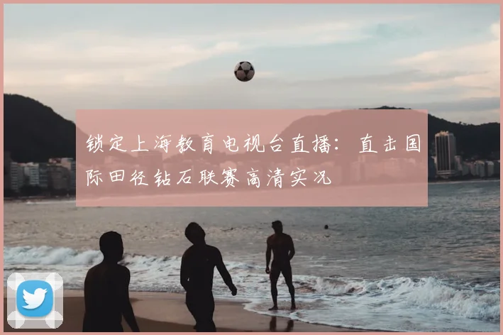 锁定上海教育电视台直播：直击国际田径钻石联赛高清实况