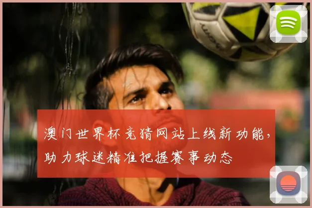 澳门世界杯竞猜网站上线新功能，助力球迷精准把握赛事动态