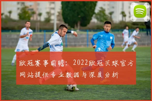 欧冠赛事前瞻：2022欧冠买球官方网站提供专业数据与深度分析