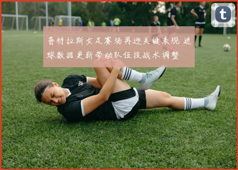 普特拉斯女足赛场再迎关键表现 进球数据更新带动队伍技战术调整