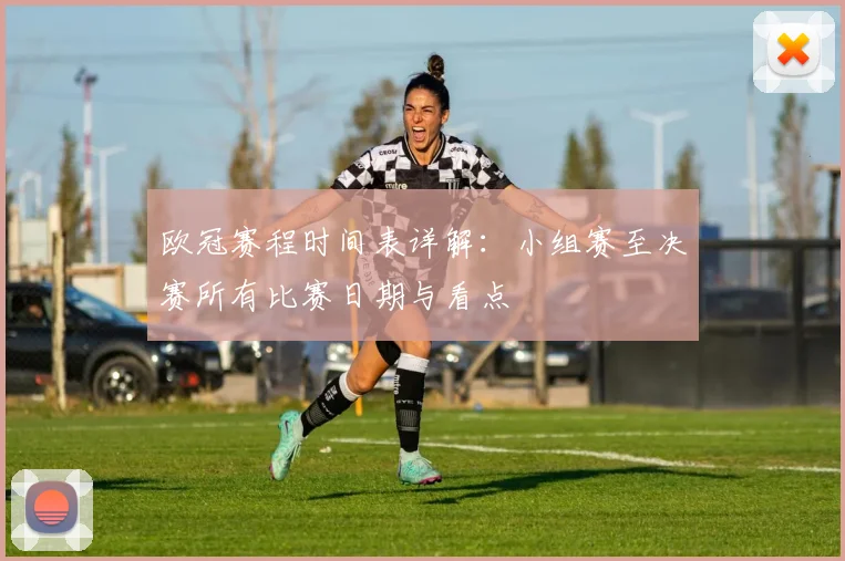 欧冠赛程时间表详解：小组赛至决赛所有比赛日期与看点