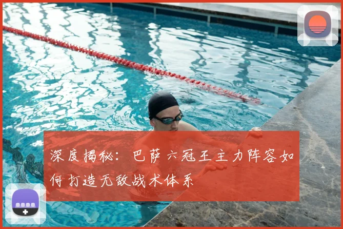 深度揭秘：巴萨六冠王主力阵容如何打造无敌战术体系