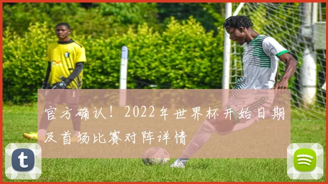 官方确认！2022年世界杯开始日期及首场比赛对阵详情
