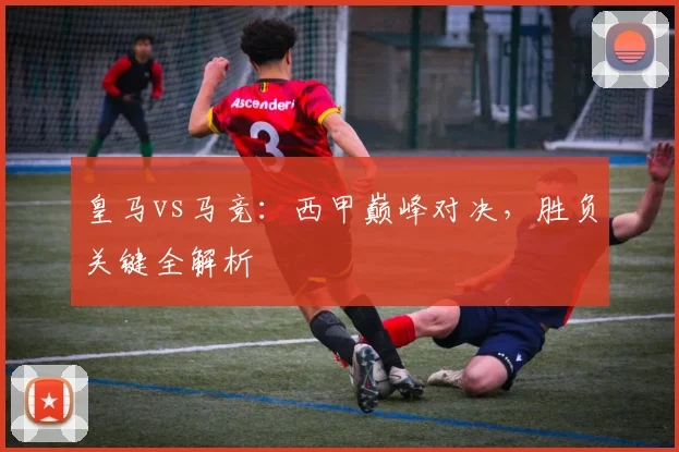 皇马vs马竞：西甲巅峰对决，胜负关键全解析