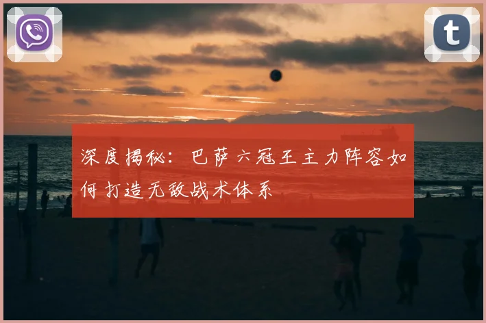 深度揭秘：巴萨六冠王主力阵容如何打造无敌战术体系