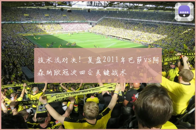 技术流对决！复盘2011年巴萨vs阿森纳欧冠次回合关键战术
