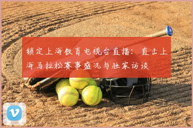 锁定上海教育电视台直播：直击上海马拉松赛事盛况与独家访谈