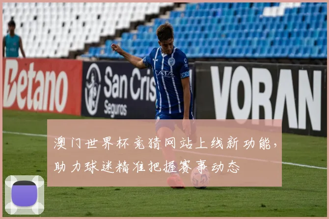 澳门世界杯竞猜网站上线新功能，助力球迷精准把握赛事动态