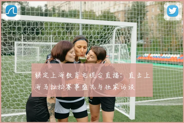 锁定上海教育电视台直播：直击上海马拉松赛事盛况与独家访谈