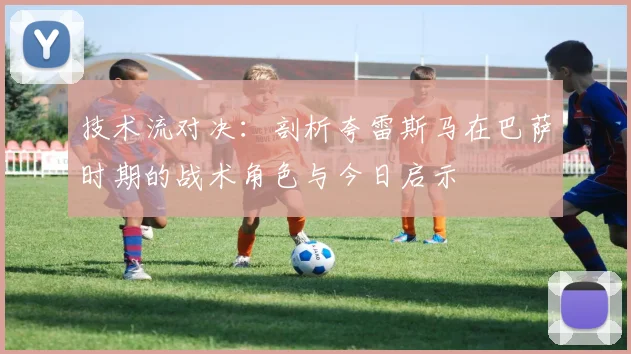 技术流对决：剖析夸雷斯马在巴萨时期的战术角色与今日启示