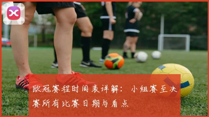 欧冠赛程时间表详解：小组赛至决赛所有比赛日期与看点